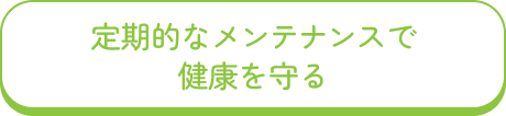 定期的なメンテナンスで健康を守る